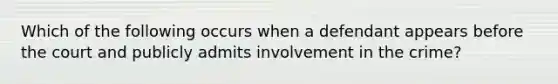 Which of the following occurs when a defendant appears before the court and publicly admits involvement in the crime?