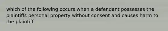 which of the following occurs when a defendant possesses the plaintiffs personal property without consent and causes harm to the plaintiff