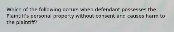 Which of the following occurs when defendant possesses the Plaintiff's personal property without consent and causes harm to the plaintiff?