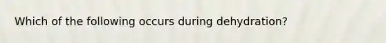 Which of the following occurs during dehydration?