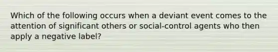 Which of the following occurs when a deviant event comes to the attention of significant others or social-control agents who then apply a negative label?​