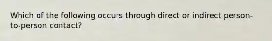 Which of the following occurs through direct or indirect person-to-person contact?