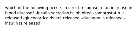 which of the following occurs in direct response to an increase in blood glucose? -insulin secretion is inhibited -somatostatin is released -glucocorticoids are released -glucagon is released -insulin is released