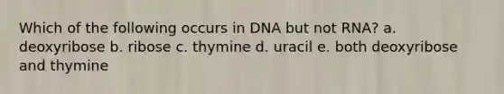 Which of the following occurs in DNA but not RNA? a. deoxyribose b. ribose c. thymine d. uracil e. both deoxyribose and thymine