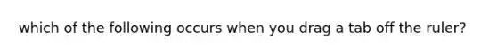 which of the following occurs when you drag a tab off the ruler?