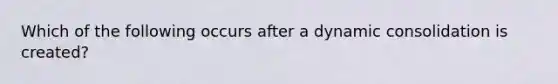 Which of the following occurs after a dynamic consolidation is created?