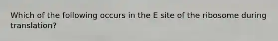 Which of the following occurs in the E site of the ribosome during translation?