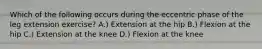 Which of the following occurs during the eccentric phase of the leg extension exercise? A.) Extension at the hip B.) Flexion at the hip C.) Extension at the knee D.) Flexion at the knee