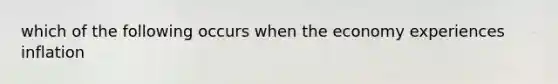 which of the following occurs when the economy experiences inflation