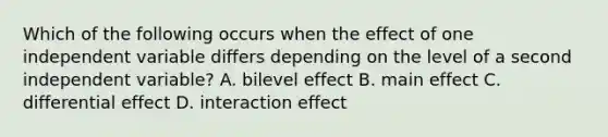 Which of the following occurs when the effect of one independent variable differs depending on the level of a second independent variable? A. bilevel effect B. main effect C. differential effect D. interaction effect