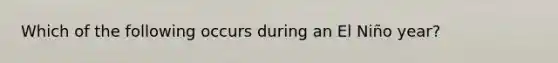 Which of the following occurs during an El Niño year?