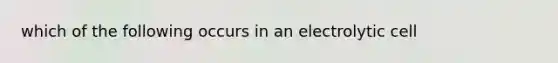 which of the following occurs in an electrolytic cell