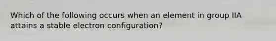 Which of the following occurs when an element in group IIA attains a stable electron configuration?