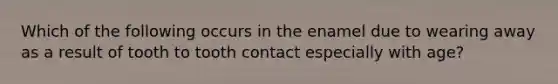 Which of the following occurs in the enamel due to wearing away as a result of tooth to tooth contact especially with age?