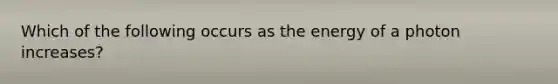 Which of the following occurs as the energy of a photon increases?