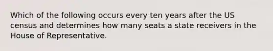 Which of the following occurs every ten years after the US census and determines how many seats a state receivers in the House of Representative.