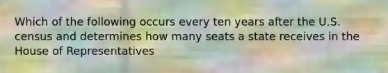 Which of the following occurs every ten years after the U.S. census and determines how many seats a state receives in the House of Representatives