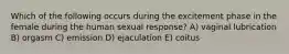 Which of the following occurs during the excitement phase in the female during the human sexual response? A) vaginal lubrication B) orgasm C) emission D) ejaculation E) coitus