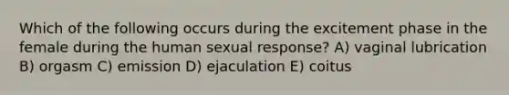 Which of the following occurs during the excitement phase in the female during the human sexual response? A) vaginal lubrication B) orgasm C) emission D) ejaculation E) coitus