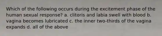 Which of the following occurs during the excitement phase of the human sexual response? a. clitoris and labia swell with blood b. vagina becomes lubricated c. the inner two-thirds of the vagina expands d. all of the above