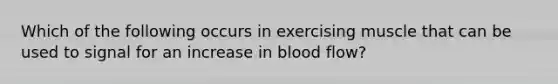 Which of the following occurs in exercising muscle that can be used to signal for an increase in blood flow?