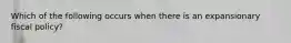 Which of the following occurs when there is an expansionary fiscal​ policy?