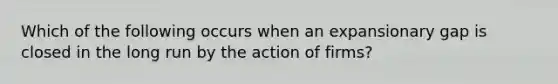 Which of the following occurs when an expansionary gap is closed in the long run by the action of firms?