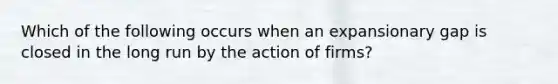 ​Which of the following occurs when an expansionary gap is closed in the long run by the action of firms?