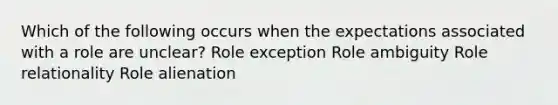 Which of the following occurs when the expectations associated with a role are unclear? Role exception Role ambiguity Role relationality Role alienation