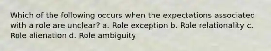 Which of the following occurs when the expectations associated with a role are unclear? a. Role exception b. Role relationality c. Role alienation d. Role ambiguity