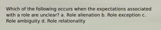 Which of the following occurs when the expectations associated with a role are unclear? a. Role alienation b. Role exception c. Role ambiguity d. Role relationality