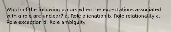 Which of the following occurs when the expectations associated with a role are unclear? a. Role alienation b. Role relationality c. Role exception d. Role ambiguity