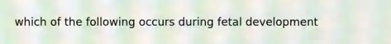 which of the following occurs during <a href='https://www.questionai.com/knowledge/kmyRuaFuMz-fetal-development' class='anchor-knowledge'>fetal development</a>