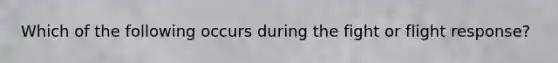 Which of the following occurs during the fight or flight response?