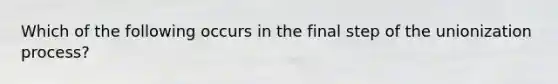 Which of the following occurs in the final step of the unionization process?