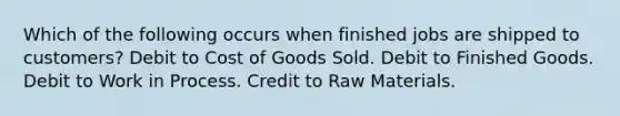 Which of the following occurs when finished jobs are shipped to customers? Debit to Cost of Goods Sold. Debit to Finished Goods. Debit to Work in Process. Credit to Raw Materials.