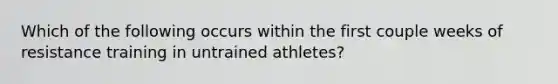 Which of the following occurs within the first couple weeks of resistance training in untrained athletes?