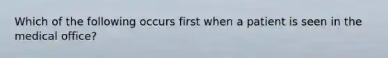 Which of the following occurs first when a patient is seen in the medical office?