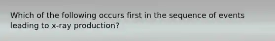 Which of the following occurs first in the sequence of events leading to x-ray production?