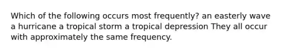 Which of the following occurs most frequently? an easterly wave a hurricane a tropical storm a tropical depression They all occur with approximately the same frequency.