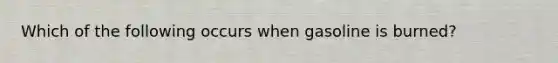 Which of the following occurs when gasoline is burned?