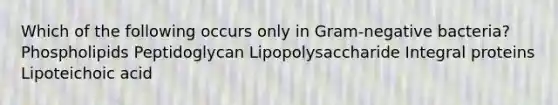 Which of the following occurs only in Gram-negative bacteria? Phospholipids Peptidoglycan Lipopolysaccharide Integral proteins Lipoteichoic acid