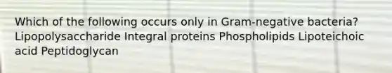 Which of the following occurs only in Gram-negative bacteria? Lipopolysaccharide Integral proteins Phospholipids Lipoteichoic acid Peptidoglycan