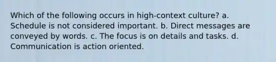 Which of the following occurs in high-context culture? a. Schedule is not considered important. b. Direct messages are conveyed by words. c. The focus is on details and tasks. d. Communication is action oriented.