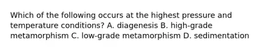 Which of the following occurs at the highest pressure and temperature conditions? A. diagenesis B. high-grade metamorphism C. low-grade metamorphism D. sedimentation