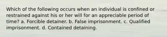 Which of the following occurs when an individual is confined or restrained against his or her will for an appreciable period of time? a. Forcible detainer. b. False imprisonment. c. Qualified imprisonment. d. Contained detaining.