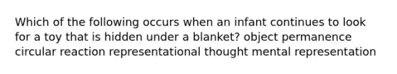 Which of the following occurs when an infant continues to look for a toy that is hidden under a blanket? object permanence circular reaction representational thought mental representation