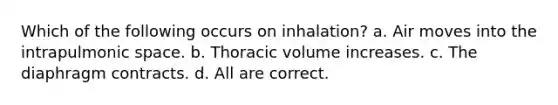 Which of the following occurs on inhalation? a. Air moves into the intrapulmonic space. b. Thoracic volume increases. c. The diaphragm contracts. d. All are correct.