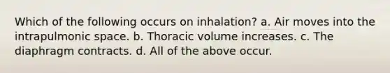 Which of the following occurs on inhalation? a. Air moves into the intrapulmonic space. b. Thoracic volume increases. c. The diaphragm contracts. d. All of the above occur.