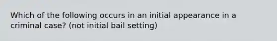 Which of the following occurs in an initial appearance in a criminal case? (not initial bail setting)